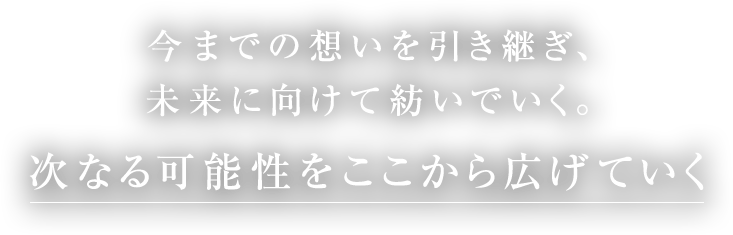 今までの想いを引き継ぎ、未来に向けて紡いでいく。次なる可能性をここから広げていく
